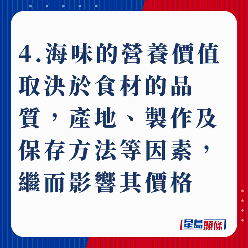 4.海味的營養價值取決于食材的品質，產地、制作及保存方法等因素，繼而影響其價格