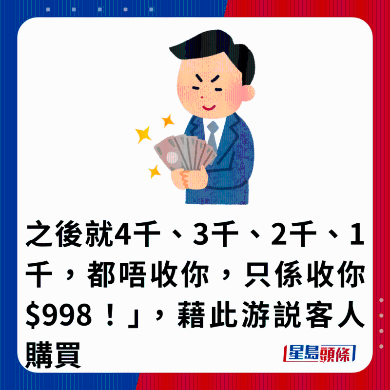 之后就4千、3千、2千、1千，都唔收你，只系收你$998！」 ，借此游說客人購買