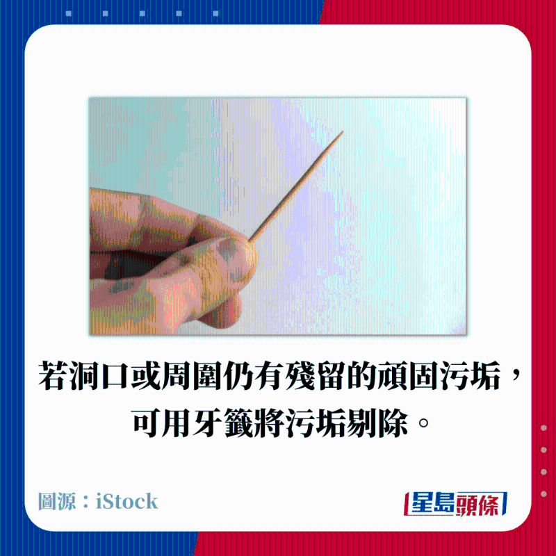 若洞口或周圍仍有殘留的頑固污垢， 可用牙簽將污垢剔除。