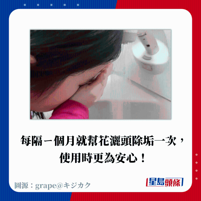 每隔ㄧ個月就幫花灑頭除垢一次， 使用時更為安心！