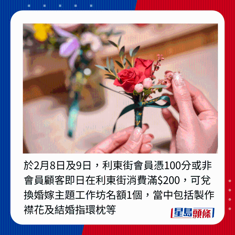 于2月8日及9日，利東街會員憑100分或非會員顧客即日在利東街消費滿$200，可兌換婚嫁主題工作坊名額1個，當中包括制作襟花及結婚指環枕等