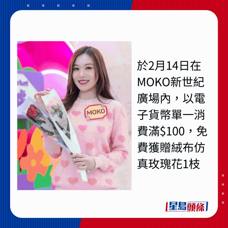 于2月14日在MOKO新世紀廣場內，以電子貨幣單一消費滿$100，免費獲贈絨布仿真玫瑰花1枝