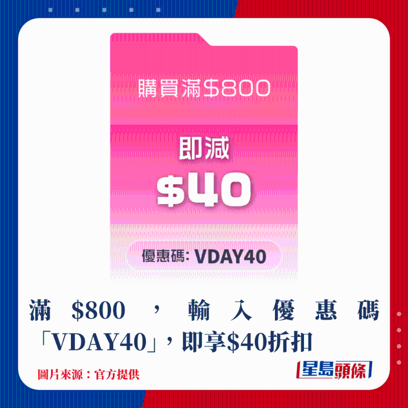滿$800，輸入優惠碼“VDAY40”，即享$40折扣