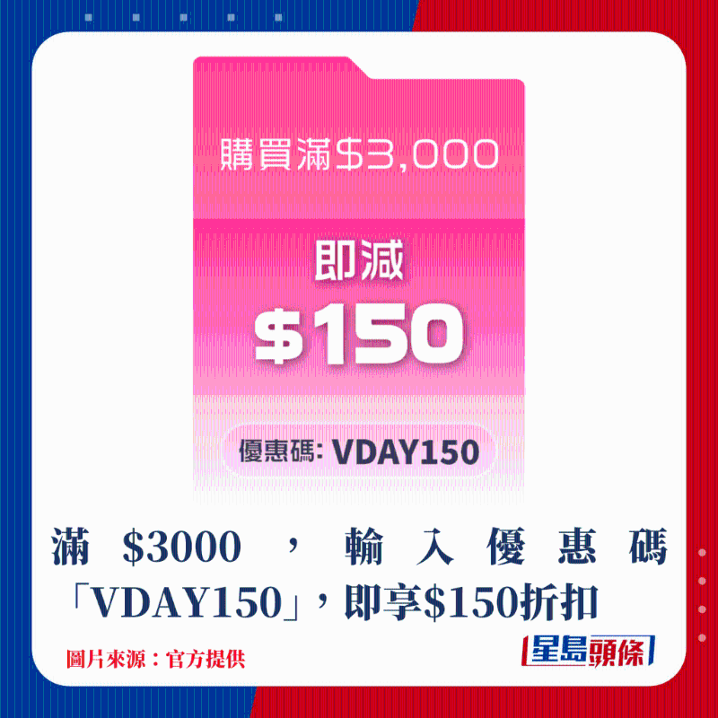 滿$3000，輸入優惠碼“VDAY150”，即享$150折扣