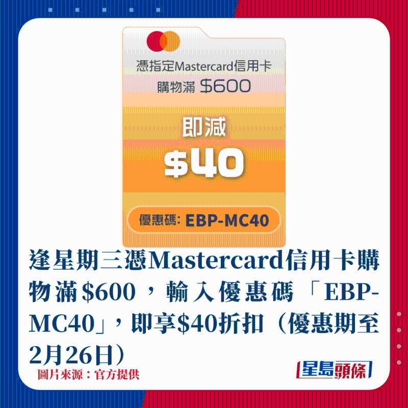 逢星期三憑Mastercard信用卡購物滿$600，輸入優惠碼「EBP-MC40」，即享$40折扣（優惠期至2月26日）